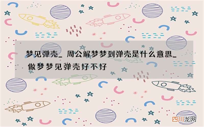 梦见弹壳_周公解梦梦到弹壳是什么意思_做梦梦见弹壳好不好