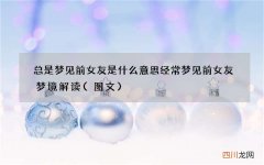 图文 总是梦见前女友是什么意思 经常梦见前女友梦境解读