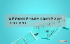 图文 做梦梦见到龙是什么意思 周公解梦梦见龙好不好