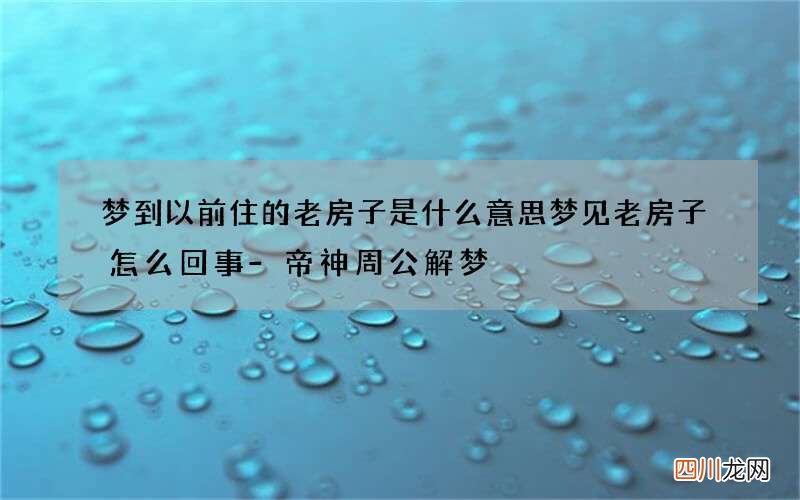 梦到以前住的老房子是什么意思 梦见老房子怎么回事-帝神周公解梦