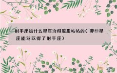 哪些星座能驾驭得了射手座 射手座被什么星座治得服服帖帖的