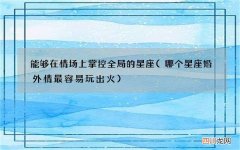 哪个星座婚外情最容易玩出火 能够在情场上掌控全局的星座