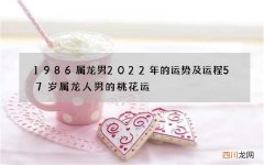 1986属龙男2022年的运势及运程 57岁属龙人男的桃花运