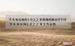 94年女狗在2022年婚姻和事业好不好 94年女狗2022年工作运势