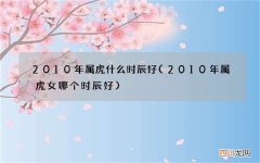 2010年属虎女哪个时辰好 2010年属虎什么时辰好
