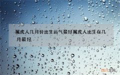 属虎人几月份出生运气最好 属虎人出生在几月最好