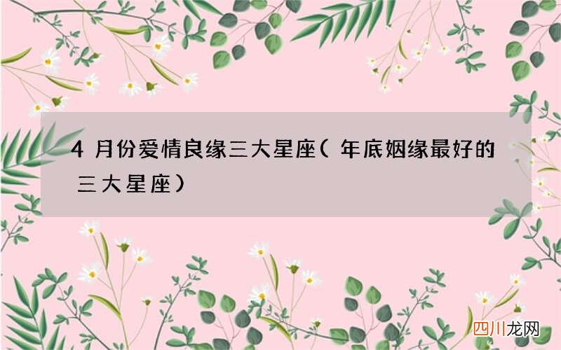 年底姻缘最好的三大星座 4月份爱情良缘三大星座