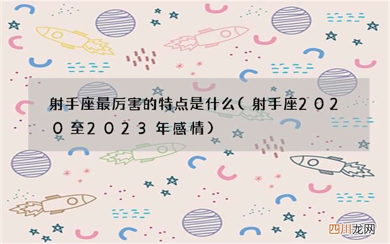 射手座2020至2023年感情 射手座最厉害的特点是什么