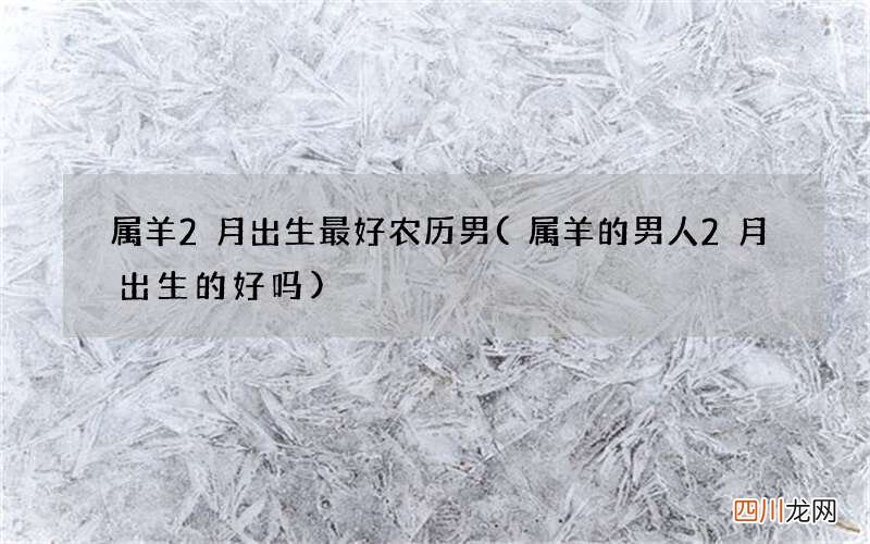 属羊的男人2月出生的好吗 属羊2月出生最好农历男