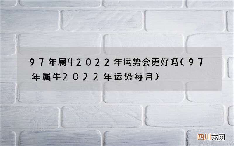 97年属牛2022年运势每月 97年属牛2022年运势会更好吗