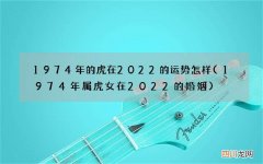 1974年属虎女在2022的婚姻 1974年的虎在2022的运势怎样