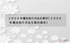 2000年属龙的几月出生最好最旺 2000年属龙的几月出生最好