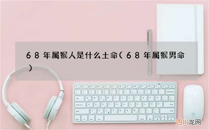 68年属猴男命 68年属猴人是什么土命
