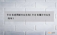 98年属于什么生肖年 98年虎男配什么生肖