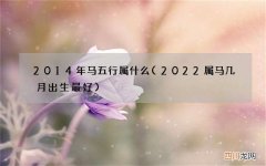 2022属马几月出生最好 2014年马五行属什么