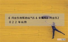 6月出生的猴的运气 56年属猴6月出生2022年运势
