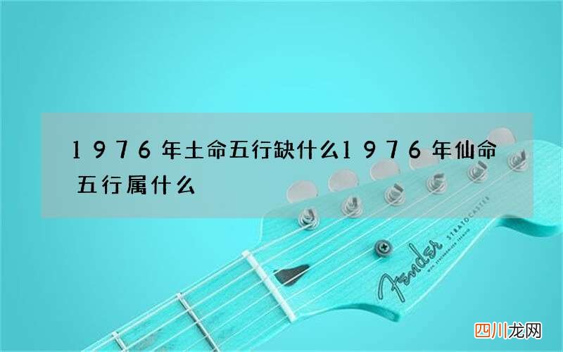 1976年土命五行缺什么 1976年仙命五行属什么