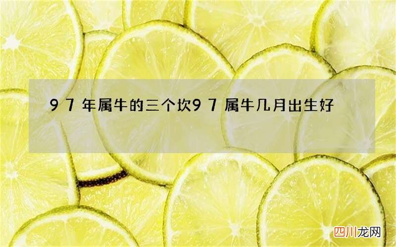 97年属牛的三个坎 97属牛几月出生好
