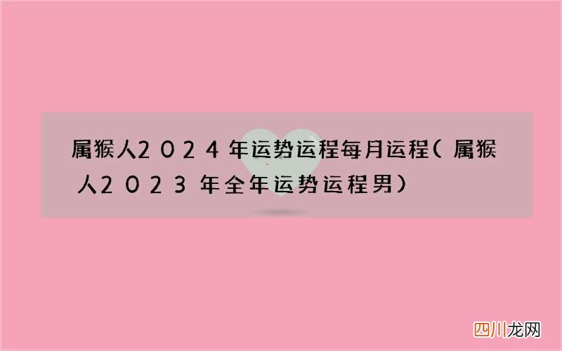属猴人2023年全年运势运程男 属猴人2024年运势运程每月运程