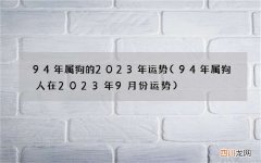 94年属狗人在2023年9月份运势 94年属狗的2023年运势