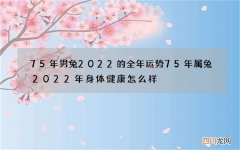 75年男兔2022的全年运势 75年属兔2022年身体健康怎么样