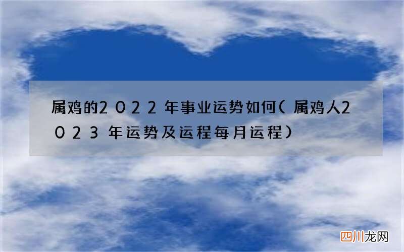 属鸡人2023年运势及运程每月运程 属鸡的2022年事业运势如何