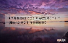 77年属蛇女2023年婚姻如何 77年属蛇在2023年运程怎样