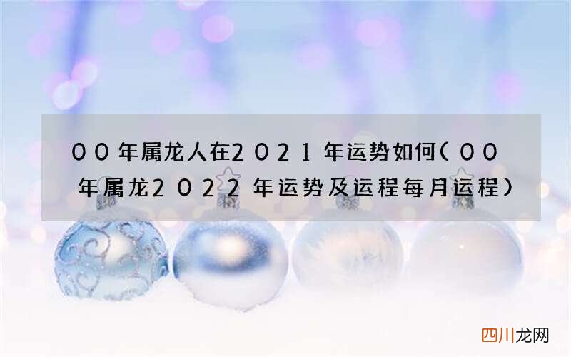 00年属龙2022年运势及运程每月运程 00年属龙人在2021年运势如何