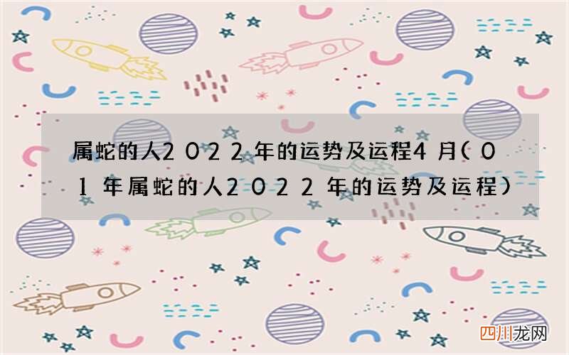 01年属蛇的人2022年的运势及运程 属蛇的人2022年的运势及运程4月