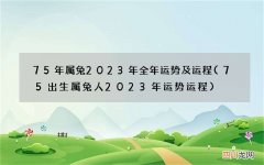 75出生属兔人2023年运势运程 75年属兔2023年全年运势及运程