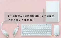 77年属蛇人男2022年婚姻 77年属蛇人今年的婚姻如何