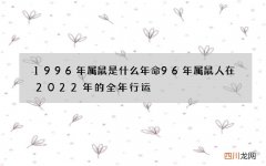 1996年属鼠是什么年命 96年属鼠人在2022年的全年行运