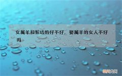 女属羊和猴结婚好不好，娶属羊的女人不好吗
