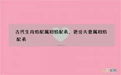 古代生肖婚配属相婚配表，更佳夫妻属相婚配表