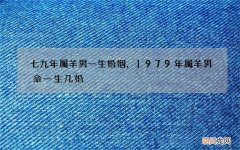 七九年属羊男一生婚姻，1979年属羊男命一生几婚