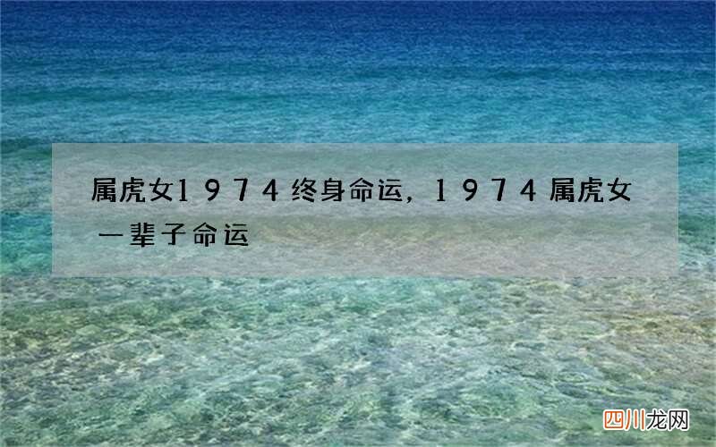 属虎女1974终身命运，1974属虎女一辈子命运