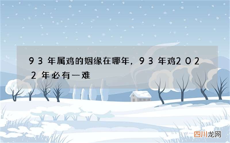 93年属鸡的姻缘在哪年，93年鸡2022 年必有一难
