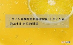 1976年属龙男的感情婚姻，1976年的龙45岁后的财运