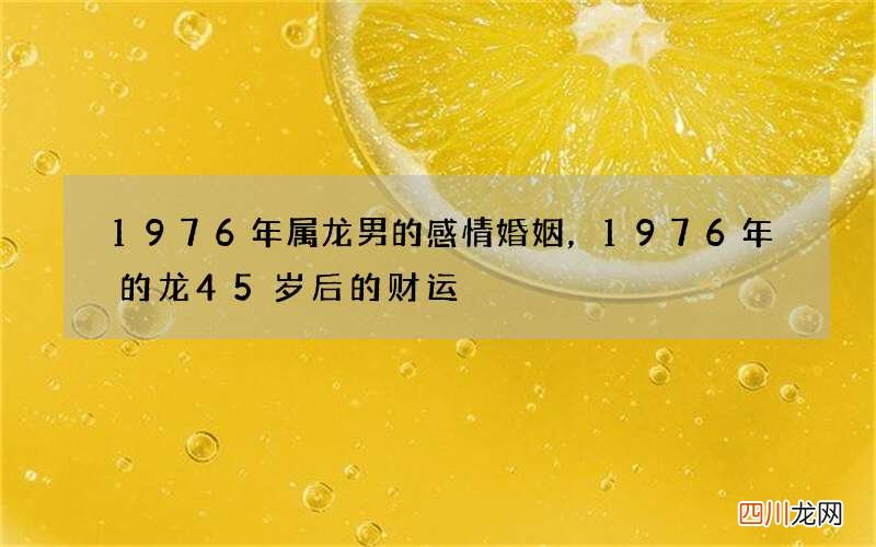 1976年属龙男的感情婚姻，1976年的龙45岁后的财运