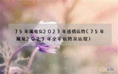75年属兔2023年全年运势及运程 75年属兔女2023年感情运势