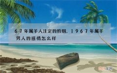 67年属羊人注定的婚姻，1967年属羊男人的感情怎么样