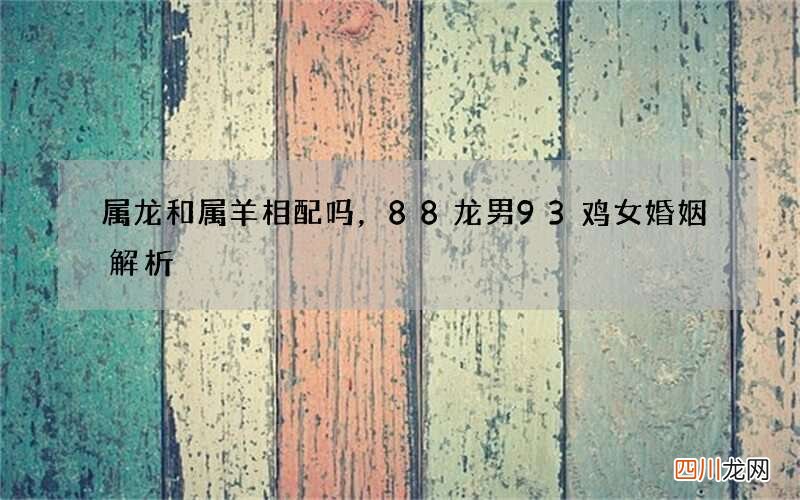 属龙和属羊相配吗，88龙男93鸡女婚姻解析
