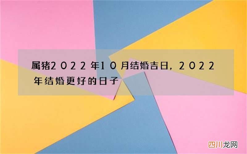 属猪2022年10月结婚吉日，2022年结婚更好的日子