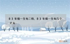 83年猪一生有二婚，83年猪一生有几个子女