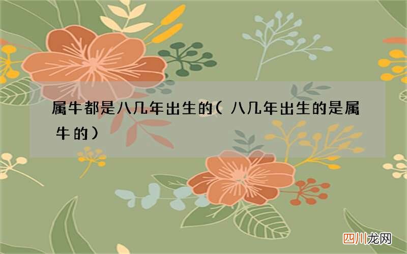 八几年出生的是属牛的 属牛都是八几年出生的