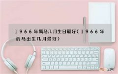 1966年的马出生几月最好 1966年属马几月生日最好