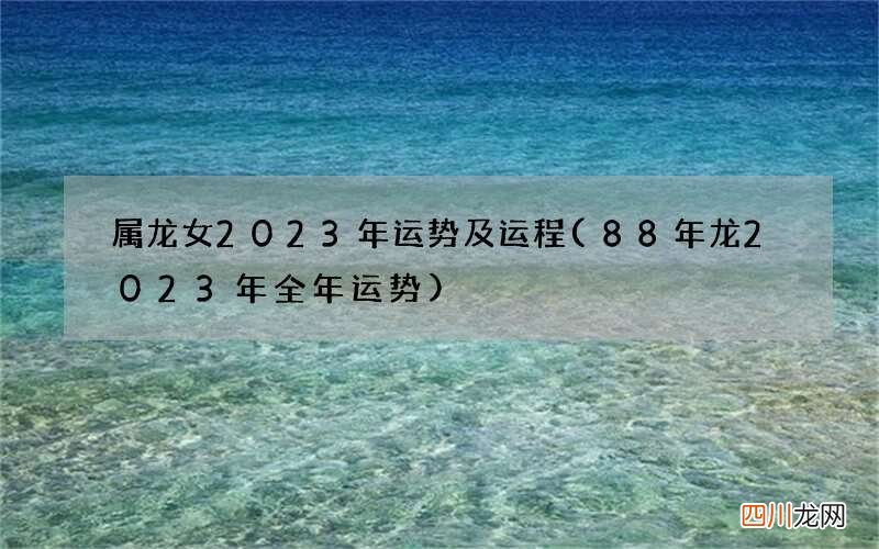 88年龙2023年全年运势 属龙女2023年运势及运程