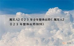属龙人2023年整体运势如何 属龙人2023年全年整体运势