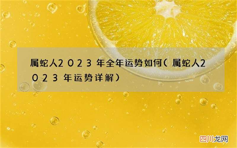 属蛇人2023年运势详解 属蛇人2023年全年运势如何