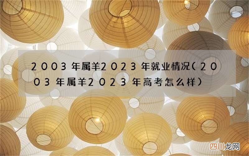 2003年属羊2023年高考怎么样 2003年属羊2023年就业情况